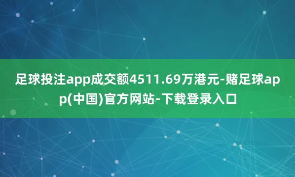 足球投注app成交额4511.69万港元-赌足球app(中国)官方网站-下载登录入口