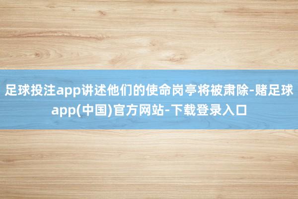 足球投注app讲述他们的使命岗亭将被肃除-赌足球app(中国)官方网站-下载登录入口
