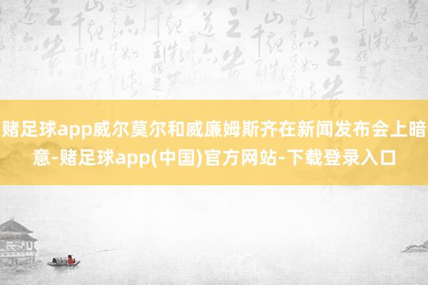 赌足球app威尔莫尔和威廉姆斯齐在新闻发布会上暗意-赌足球app(中国)官方网站-下载登录入口