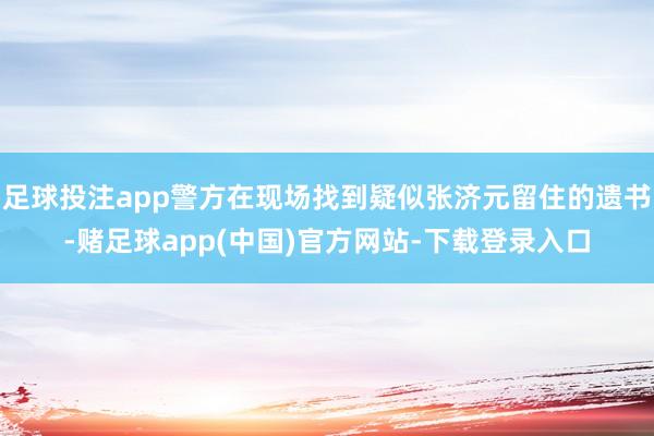 足球投注app警方在现场找到疑似张济元留住的遗书-赌足球app(中国)官方网站-下载登录入口