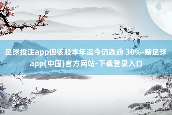 足球投注app但该股本年迄今仍跌逾 30%-赌足球app(中国)官方网站-下载登录入口