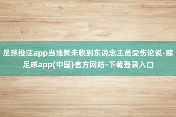 足球投注app当地暂未收到东说念主员受伤论说-赌足球app(中国)官方网站-下载登录入口