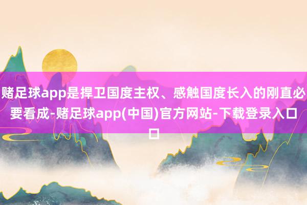 赌足球app是捍卫国度主权、感触国度长入的刚直必要看成-赌足球app(中国)官方网站-下载登录入口