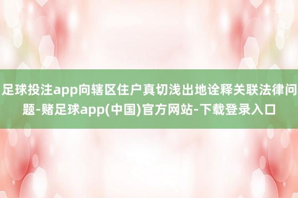 足球投注app向辖区住户真切浅出地诠释关联法律问题-赌足球app(中国)官方网站-下载登录入口