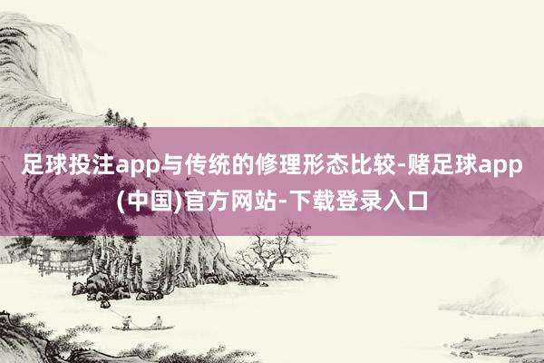 足球投注app与传统的修理形态比较-赌足球app(中国)官方网站-下载登录入口