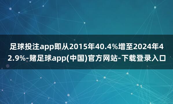 足球投注app即从2015年40.4%增至2024年42.9%-赌足球app(中国)官方网站-下载登录入口