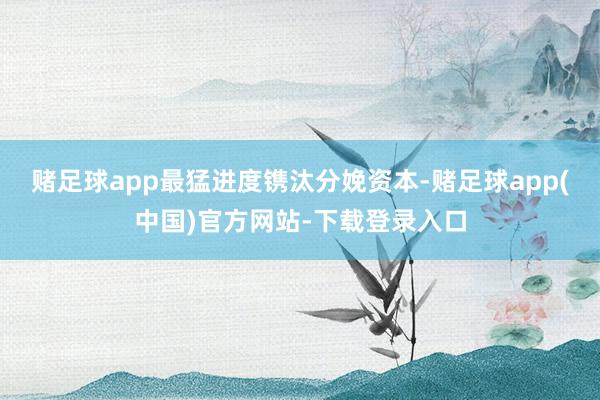 赌足球app最猛进度镌汰分娩资本-赌足球app(中国)官方网站-下载登录入口