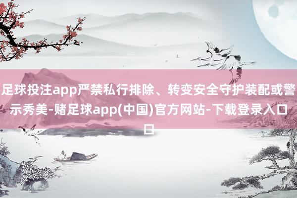 足球投注app严禁私行排除、转变安全守护装配或警示秀美-赌足球app(中国)官方网站-下载登录入口