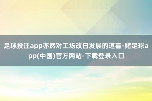 足球投注app亦然对工场改日发展的道喜-赌足球app(中国)官方网站-下载登录入口