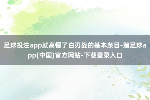 足球投注app就高慢了白刃战的基本条目-赌足球app(中国)官方网站-下载登录入口