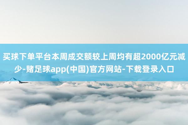 买球下单平台本周成交额较上周均有超2000亿元减少-赌足球app(中国)官方网站-下载登录入口
