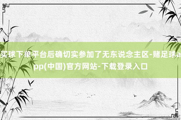 买球下单平台后确切实参加了无东说念主区-赌足球app(中国)官方网站-下载登录入口