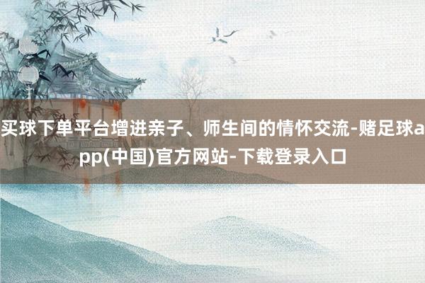 买球下单平台增进亲子、师生间的情怀交流-赌足球app(中国)官方网站-下载登录入口