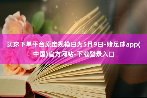 买球下单平台原定规模日为5月9日-赌足球app(中国)官方网站-下载登录入口