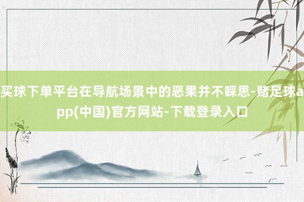 买球下单平台在导航场景中的恶果并不睬思-赌足球app(中国)官方网站-下载登录入口
