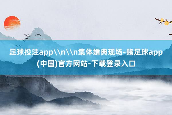 足球投注app\n\n集体婚典现场-赌足球app(中国)官方网站-下载登录入口