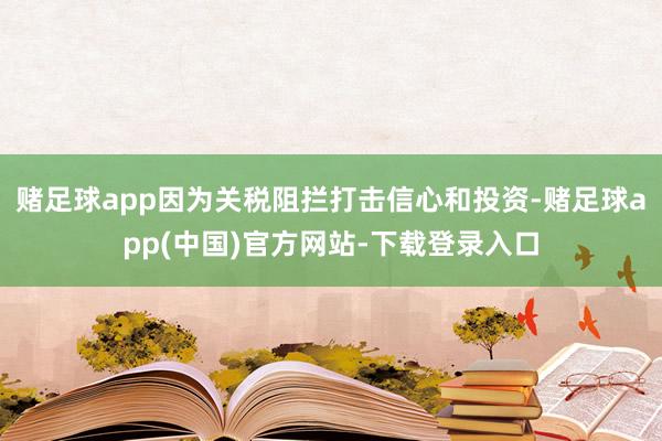 赌足球app因为关税阻拦打击信心和投资-赌足球app(中国)官方网站-下载登录入口