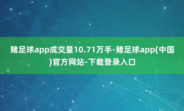 赌足球app成交量10.71万手-赌足球app(中国)官方网站-下载登录入口