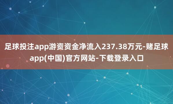 足球投注app游资资金净流入237.38万元-赌足球app(中国)官方网站-下载登录入口