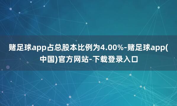 赌足球app占总股本比例为4.00%-赌足球app(中国)官方网站-下载登录入口