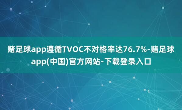 赌足球app遵循TVOC不对格率达76.7%-赌足球app(中国)官方网站-下载登录入口
