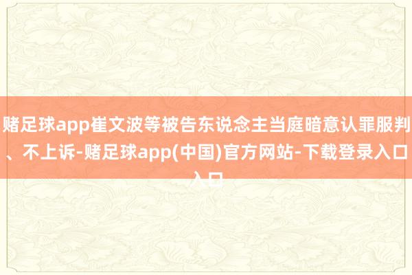赌足球app崔文波等被告东说念主当庭暗意认罪服判、不上诉-赌足球app(中国)官方网站-下载登录入口