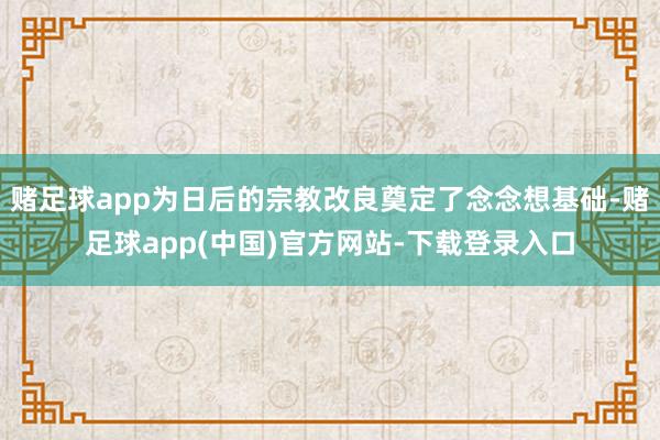 赌足球app为日后的宗教改良奠定了念念想基础-赌足球app(中国)官方网站-下载登录入口