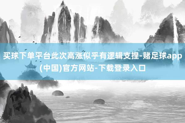 买球下单平台此次高涨似乎有逻辑支捏-赌足球app(中国)官方网站-下载登录入口