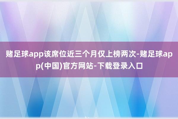 赌足球app该席位近三个月仅上榜两次-赌足球app(中国)官方网站-下载登录入口
