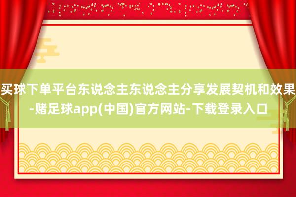 买球下单平台东说念主东说念主分享发展契机和效果-赌足球app(中国)官方网站-下载登录入口