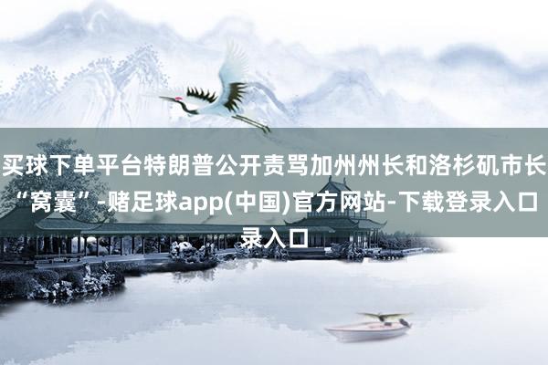 买球下单平台特朗普公开责骂加州州长和洛杉矶市长“窝囊”-赌足球app(中国)官方网站-下载登录入口
