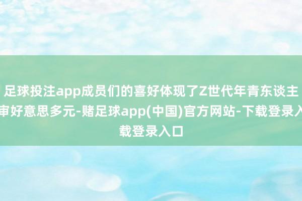 足球投注app成员们的喜好体现了Z世代年青东谈主的审好意思多元-赌足球app(中国)官方网站-下载登录入口