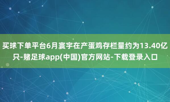买球下单平台6月寰宇在产蛋鸡存栏量约为13.40亿只-赌足球app(中国)官方网站-下载登录入口