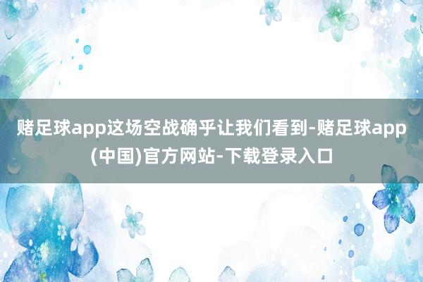 赌足球app这场空战确乎让我们看到-赌足球app(中国)官方网站-下载登录入口