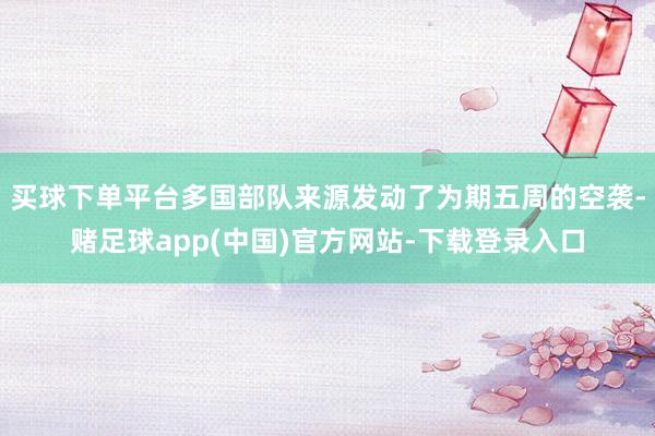 买球下单平台多国部队来源发动了为期五周的空袭-赌足球app(中国)官方网站-下载登录入口