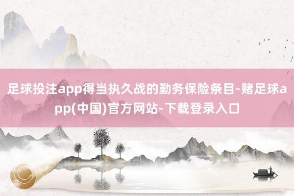 足球投注app得当执久战的勤务保险条目-赌足球app(中国)官方网站-下载登录入口