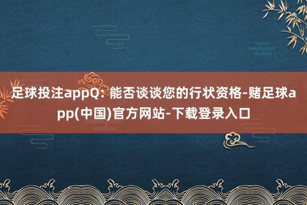 足球投注appQ: 能否谈谈您的行状资格-赌足球app(中国)官方网站-下载登录入口