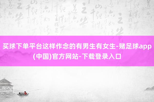 买球下单平台这样作念的有男生有女生-赌足球app(中国)官方网站-下载登录入口