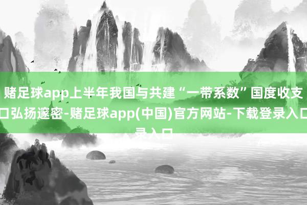 赌足球app上半年我国与共建“一带系数”国度收支口弘扬邃密-赌足球app(中国)官方网站-下载登录入口