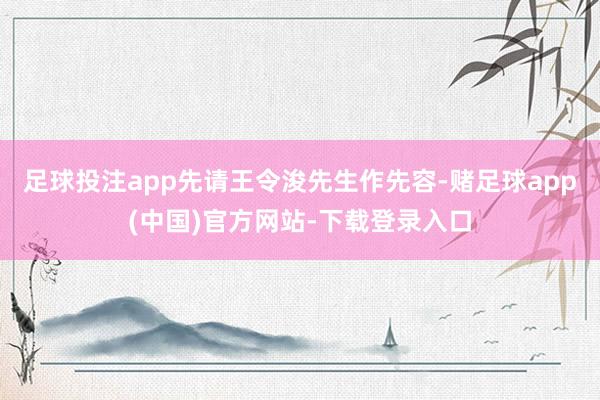 足球投注app先请王令浚先生作先容-赌足球app(中国)官方网站-下载登录入口