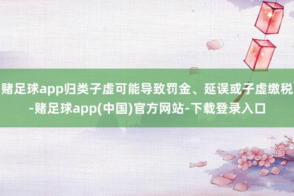 赌足球app归类子虚可能导致罚金、延误或子虚缴税-赌足球app(中国)官方网站-下载登录入口