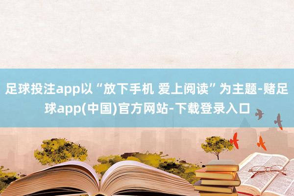 足球投注app以“放下手机 爱上阅读”为主题-赌足球app(中国)官方网站-下载登录入口