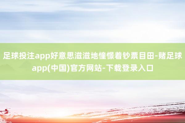 足球投注app好意思滋滋地憧憬着钞票目田-赌足球app(中国)官方网站-下载登录入口