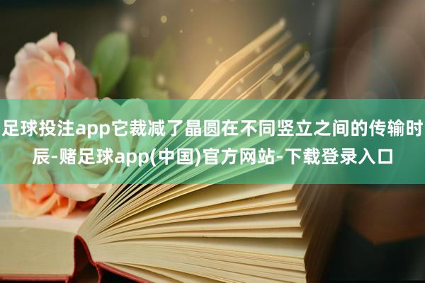 足球投注app它裁减了晶圆在不同竖立之间的传输时辰-赌足球app(中国)官方网站-下载登录入口