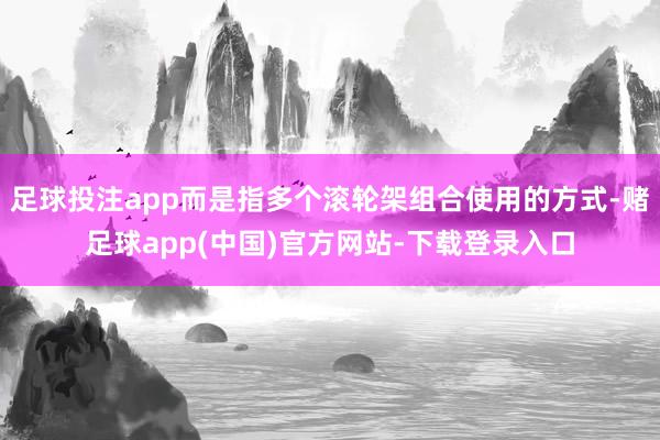 足球投注app而是指多个滚轮架组合使用的方式-赌足球app(中国)官方网站-下载登录入口