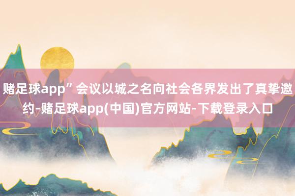 赌足球app”会议以城之名向社会各界发出了真挚邀约-赌足球app(中国)官方网站-下载登录入口