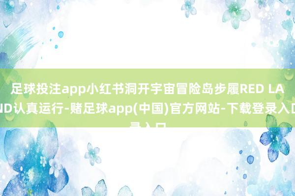 足球投注app小红书洞开宇宙冒险岛步履RED LAND认真运行-赌足球app(中国)官方网站-下载登录入口