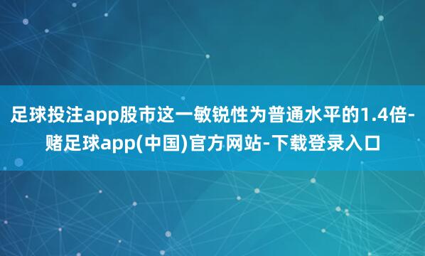 足球投注app股市这一敏锐性为普通水平的1.4倍-赌足球app(中国)官方网站-下载登录入口