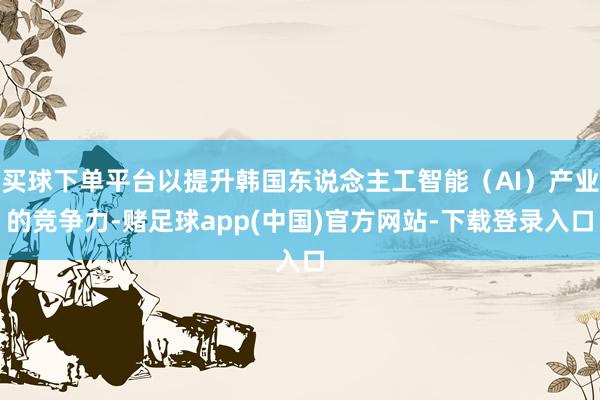 买球下单平台以提升韩国东说念主工智能（AI）产业的竞争力-赌足球app(中国)官方网站-下载登录入口