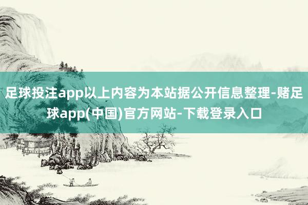 足球投注app以上内容为本站据公开信息整理-赌足球app(中国)官方网站-下载登录入口